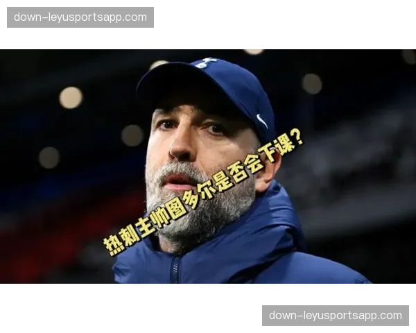 热刺需尽快摆脱不胜阴霾,图多尔帅位虽暂稳但压力未减